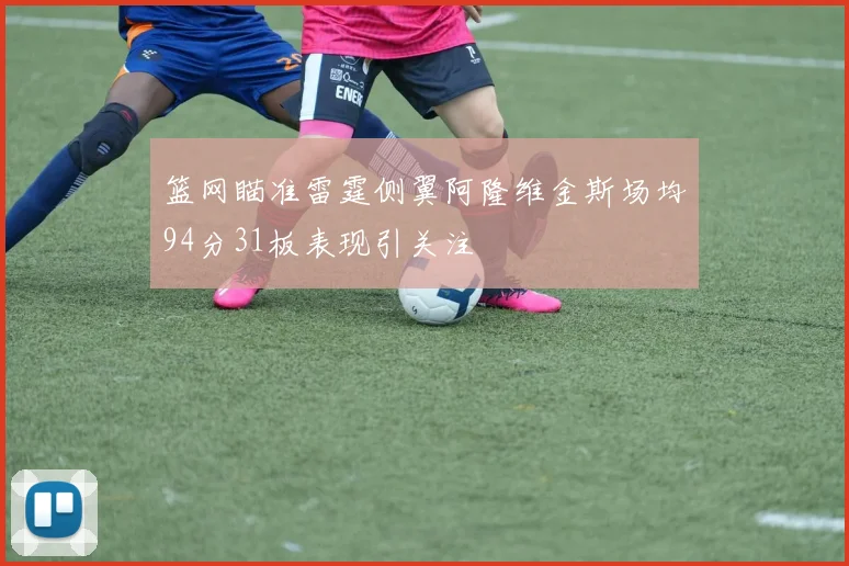 篮网瞄准雷霆侧翼阿隆维金斯场均94分31板表现引关注