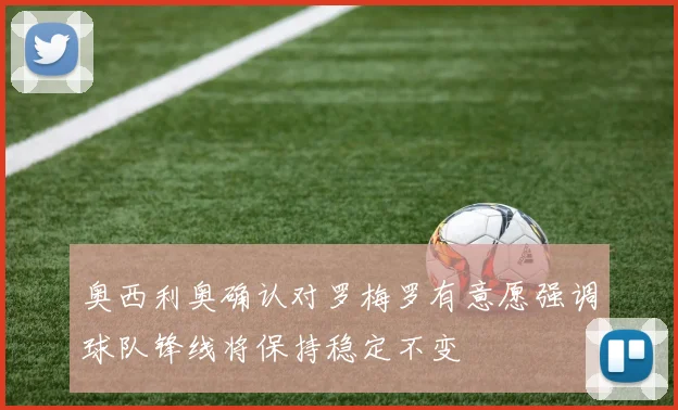 奥西利奥确认对罗梅罗有意愿强调球队锋线将保持稳定不变