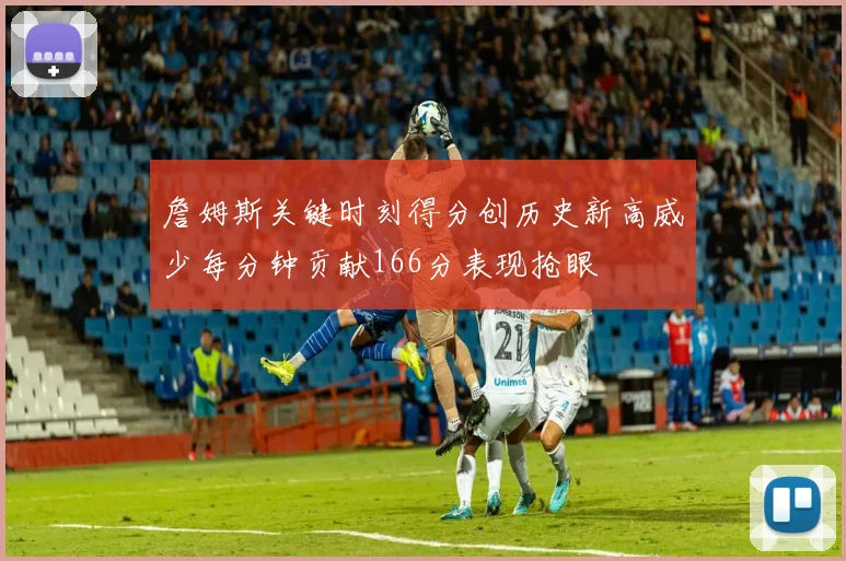 詹姆斯关键时刻得分创历史新高威少每分钟贡献166分表现抢眼