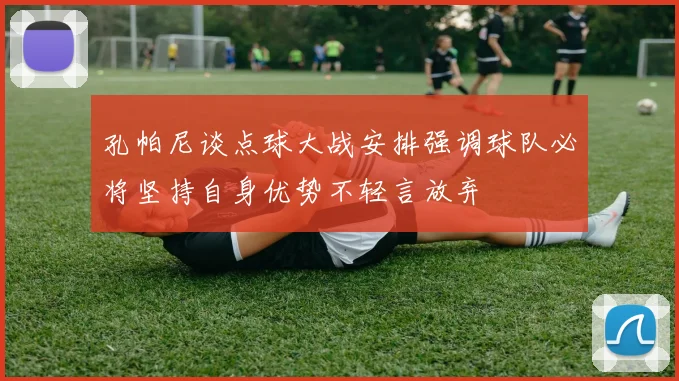 孔帕尼谈点球大战安排强调球队必将坚持自身优势不轻言放弃