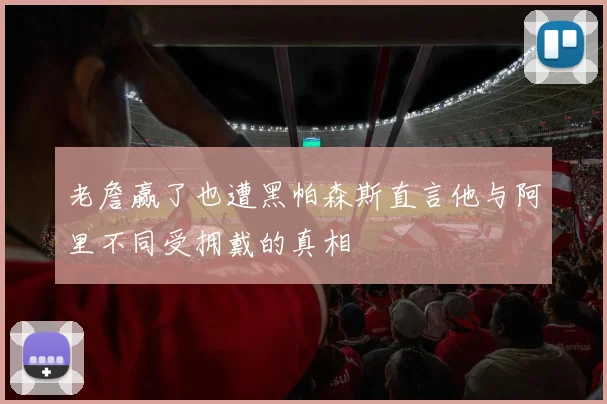 老詹赢了也遭黑帕森斯直言他与阿里不同受拥戴的真相