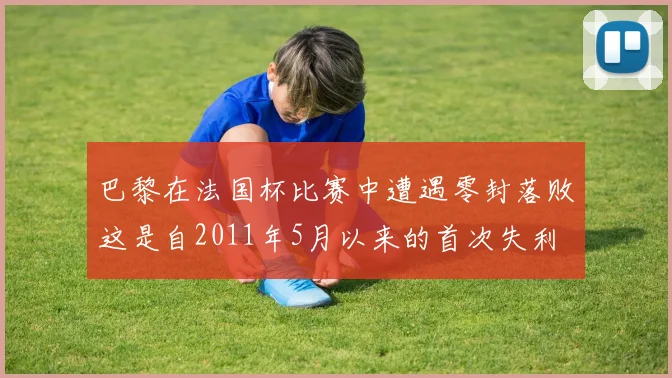 巴黎在法国杯比赛中遭遇零封落败这是自2011年5月以来的首次失利