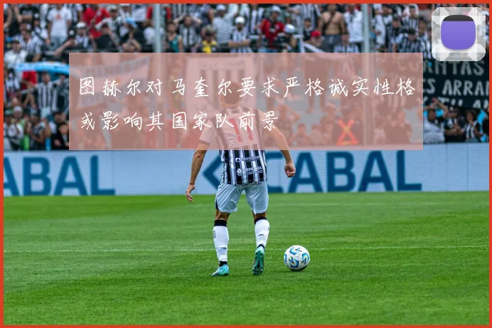 图赫尔对马奎尔要求严格诚实性格或影响其国家队前景