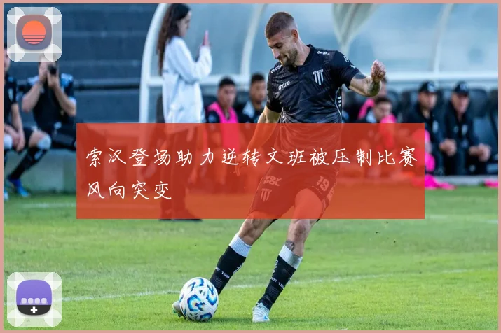 索汉登场助力逆转文班被压制比赛风向突变