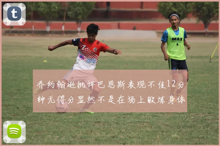 乔约翰逊批评巴恩斯表现不佳12分钟无得分显然不是在场上锻炼身体