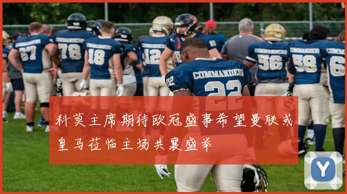 科莫主席期待欧冠盛事希望曼联或皇马莅临主场共襄盛举