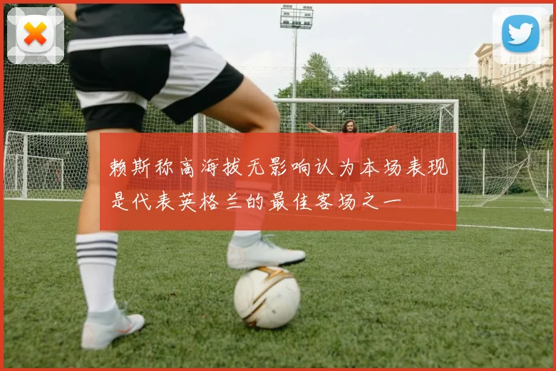 赖斯称高海拔无影响认为本场表现是代表英格兰的最佳客场之一
