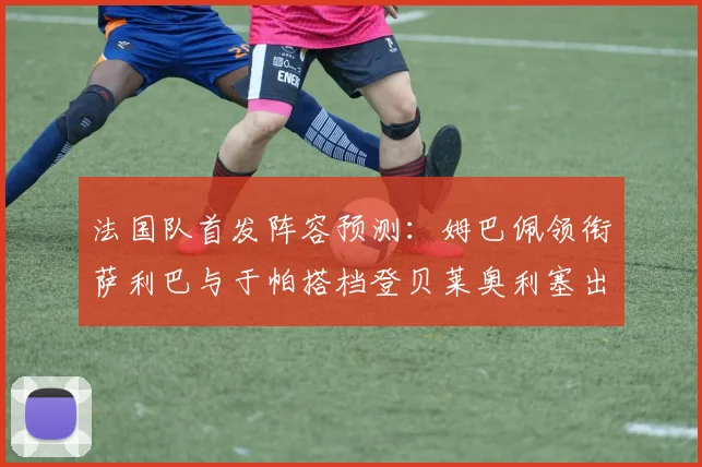 法国队首发阵容预测：姆巴佩领衔萨利巴与于帕搭档登贝莱奥利塞出战