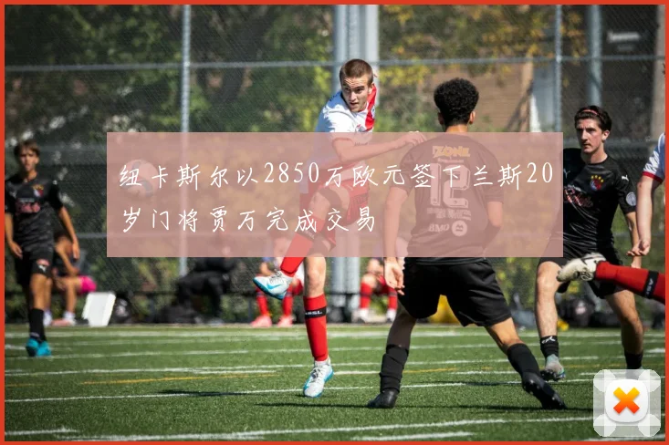 纽卡斯尔以2850万欧元签下兰斯20岁门将贾万完成交易