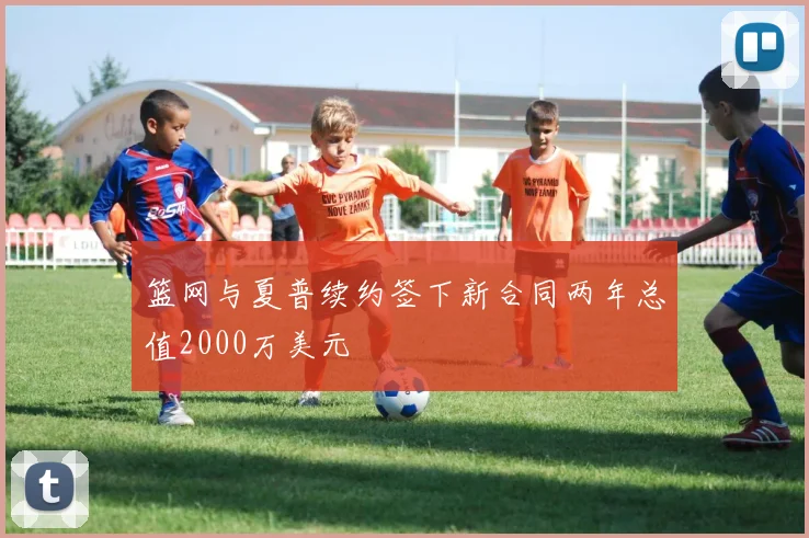 篮网与夏普续约签下新合同两年总值2000万美元