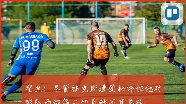 霍里：尽管福克斯遭受批评但他对球队西部第二的贡献不可忽视