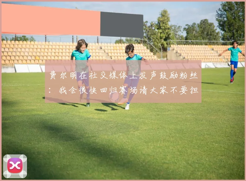 费尔明在社交媒体上发声鼓励粉丝：我会很快回归赛场请大家不要担心
