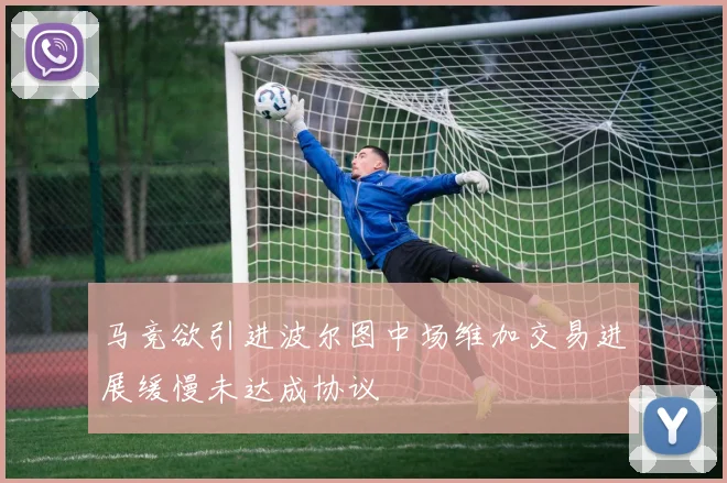 马竞欲引进波尔图中场维加交易进展缓慢未达成协议