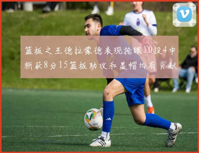 篮板之王德拉蒙德表现抢眼10投4中斩获8分15篮板助攻和盖帽均有贡献