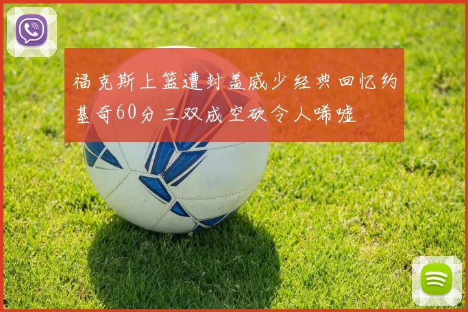 福克斯上篮遭封盖威少经典回忆约基奇60分三双成空砍令人唏嘘