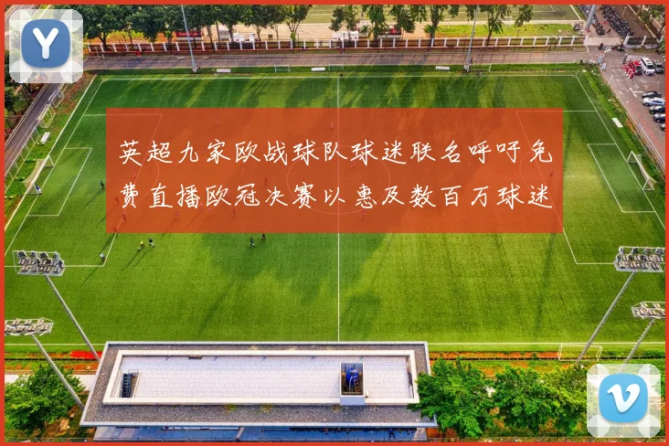 英超九家欧战球队球迷联名呼吁免费直播欧冠决赛以惠及数百万球迷