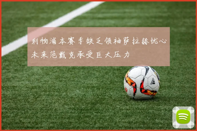 利物浦本赛季缺乏领袖萨拉赫忧心未来范戴克承受巨大压力