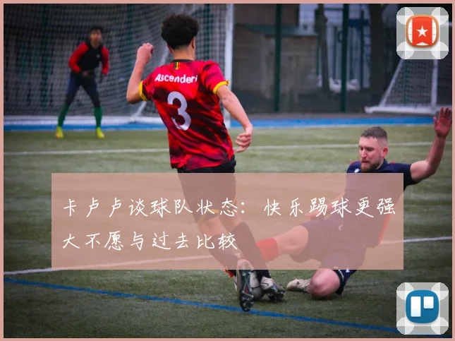 卡卢卢谈球队状态：快乐踢球更强大不愿与过去比较