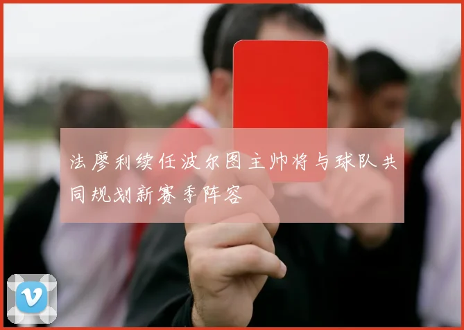 法廖利续任波尔图主帅将与球队共同规划新赛季阵容