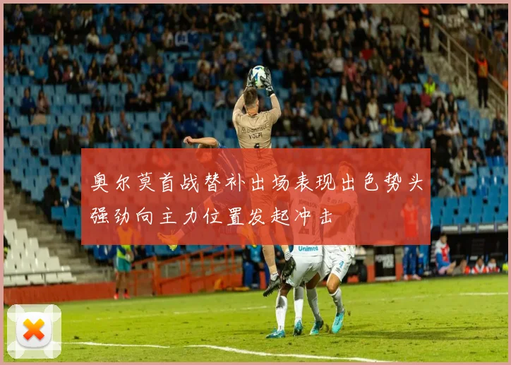 奥尔莫首战替补出场表现出色势头强劲向主力位置发起冲击