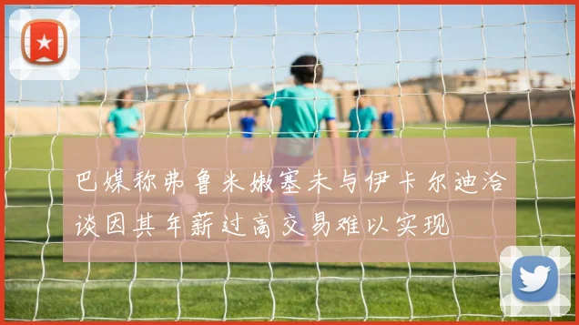 巴媒称弗鲁米嫩塞未与伊卡尔迪洽谈因其年薪过高交易难以实现