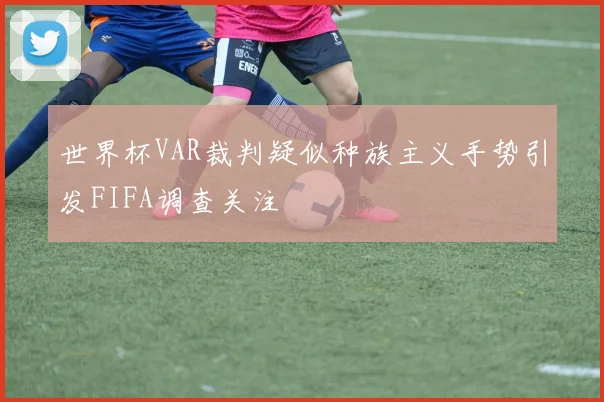 世界杯VAR裁判疑似种族主义手势引发FIFA调查关注