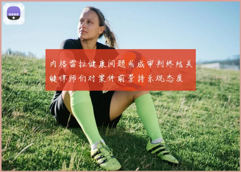 内格雷拉健康问题或成审判终结关键律师们对案件前景持乐观态度